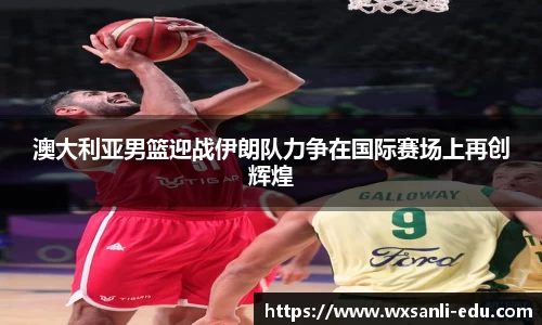 澳大利亚男篮迎战伊朗队力争在国际赛场上再创辉煌